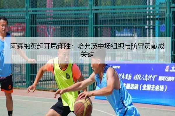 阿森纳英超开局连胜：哈弗茨中场组织与防守贡献成关键