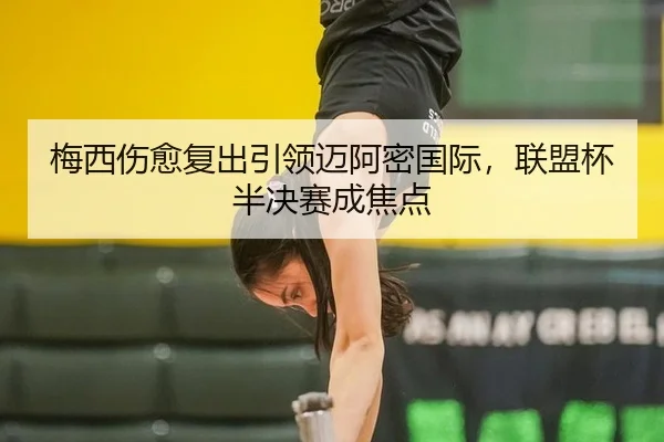 梅西伤愈复出引领迈阿密国际，联盟杯半决赛成焦点
