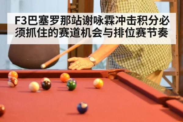 F3巴塞罗那站谢咏霖冲击积分必须抓住的赛道机会与排位赛节奏